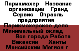 Парикмахер › Название организации ­ Гранд-Сервис › Отрасль предприятия ­ Парикмахерское дело › Минимальный оклад ­ 55 000 - Все города Работа » Вакансии   . Ханты-Мансийский,Мегион г.